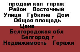 продам кап. гараж › Район ­ Восточный › Улица ­ Губкина › Дом ­ 22 › Общая площадь ­ 23 › Цена ­ 130 000 - Белгородская обл., Белгород г. Недвижимость » Гаражи   